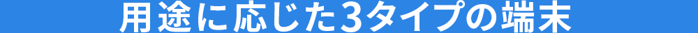 用途に応じた3タイプの端末