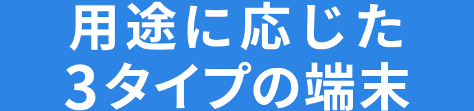 用途に応じた3タイプの端末
