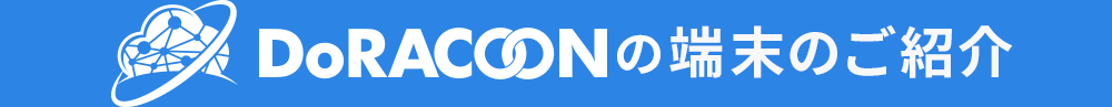 DoRACOONの端末のご紹介